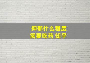 抑郁什么程度需要吃药 知乎